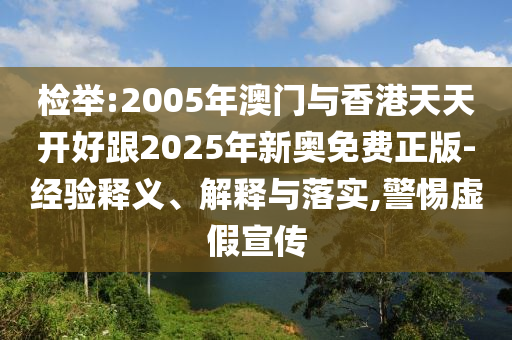 檢舉:2005年澳門與香港天天開好跟2025年新奧免費正版-經驗釋義、解釋與落實,警惕虛假宣傳